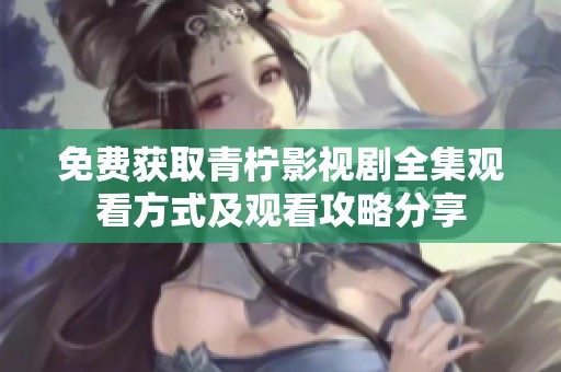 免费获取青柠影视剧全集观看方式及观看攻略分享