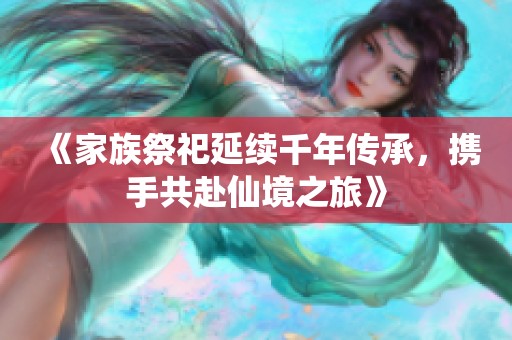 《家族祭祀延续千年传承，携手共赴仙境之旅》