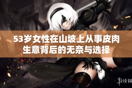 53岁女性在山坡上从事皮肉生意背后的无奈与选择