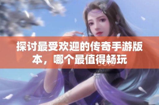 探讨最受欢迎的传奇手游版本，哪个最值得畅玩