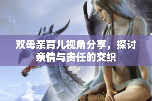 双母亲育儿视角分享，探讨亲情与责任的交织