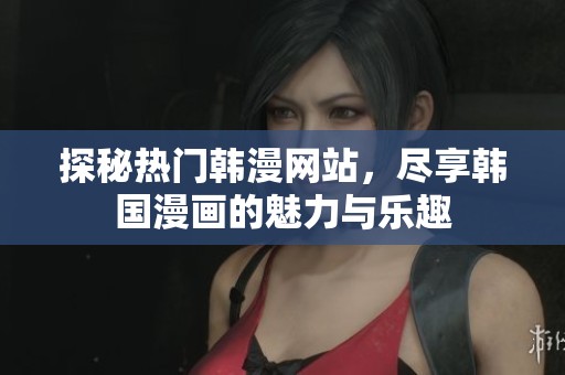 探秘热门韩漫网站，尽享韩国漫画的魅力与乐趣