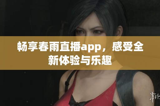 畅享春雨直播app，感受全新体验与乐趣