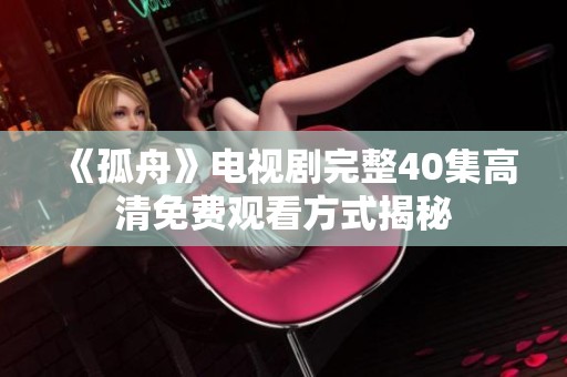 《孤舟》电视剧完整40集高清免费观看方式揭秘