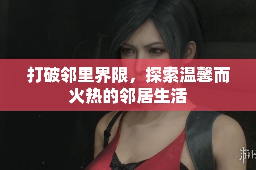 打破邻里界限，探索温馨而火热的邻居生活