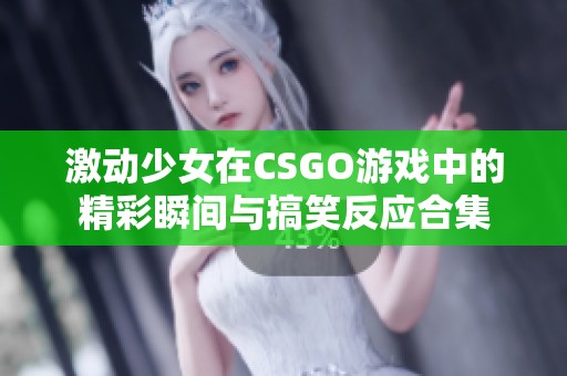 激动少女在CSGO游戏中的精彩瞬间与搞笑反应合集