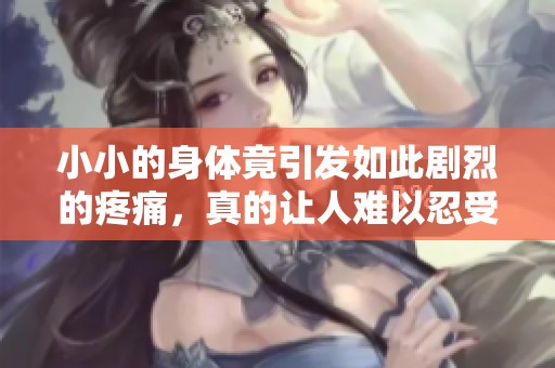 小小的身体竟引发如此剧烈的疼痛，真的让人难以忍受
