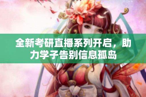 全新考研直播系列开启，助力学子告别信息孤岛