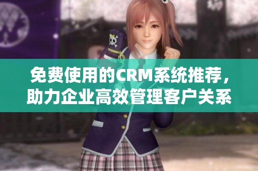 免费使用的CRM系统推荐，助力企业高效管理客户关系