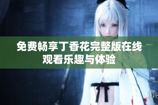 免费畅享丁香花完整版在线观看乐趣与体验