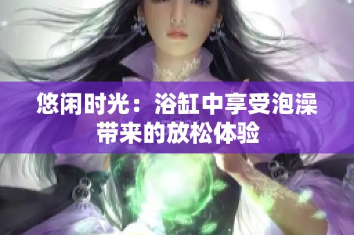 悠闲时光：浴缸中享受泡澡带来的放松体验