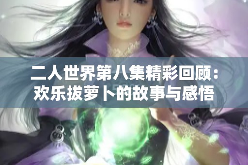 二人世界第八集精彩回顾：欢乐拔萝卜的故事与感悟