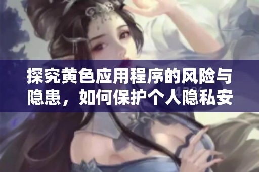 探究黄色应用程序的风险与隐患，如何保护个人隐私安全