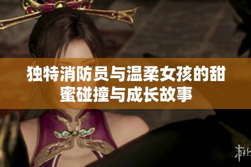 独特消防员与温柔女孩的甜蜜碰撞与成长故事