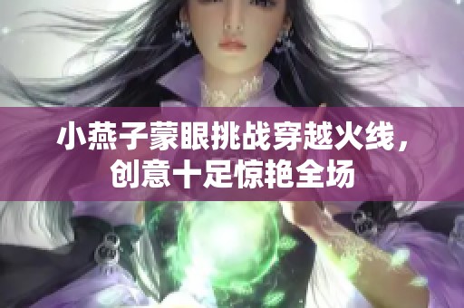 小燕子蒙眼挑战穿越火线，创意十足惊艳全场
