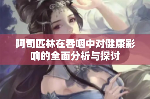 阿司匹林在吞咽中对健康影响的全面分析与探讨