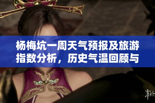 杨梅坑一周天气预报及旅游指数分析，历史气温回顾与出游建议