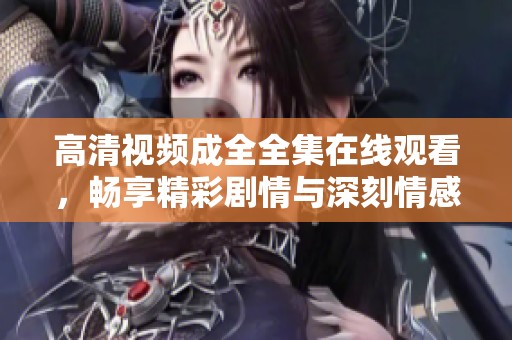 高清视频成全全集在线观看，畅享精彩剧情与深刻情感