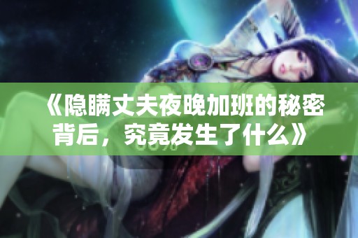 《隐瞒丈夫夜晚加班的秘密背后，究竟发生了什么》