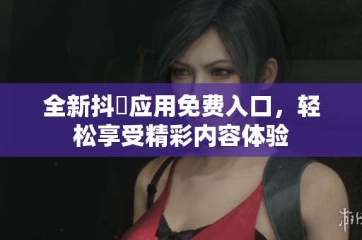 全新抖抈应用免费入口，轻松享受精彩内容体验
