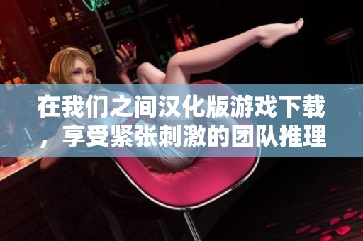 在我们之间汉化版游戏下载，享受紧张刺激的团队推理乐趣