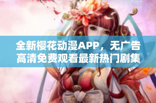 全新樱花动漫APP，无广告高清免费观看最新热门剧集