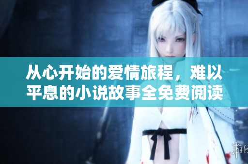 从心开始的爱情旅程，难以平息的小说故事全免费阅读