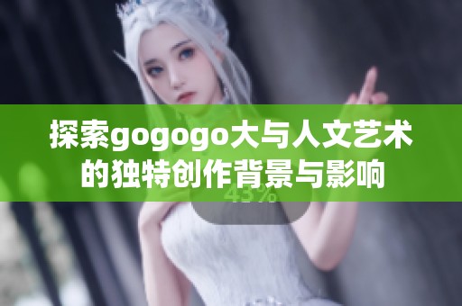 探索gogogo大与人文艺术的独特创作背景与影响