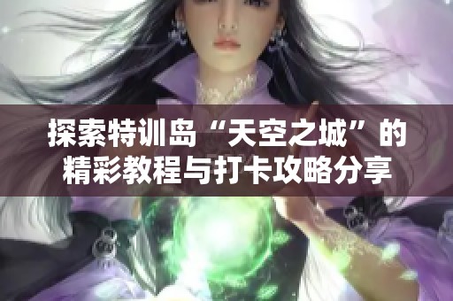 探索特训岛“天空之城”的精彩教程与打卡攻略分享
