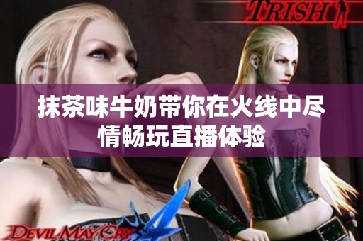 抹茶味牛奶带你在火线中尽情畅玩直播体验