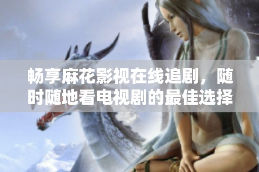 畅享麻花影视在线追剧，随时随地看电视剧的最佳选择
