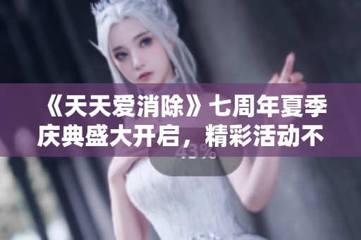 《天天爱消除》七周年夏季庆典盛大开启，精彩活动不容错过！