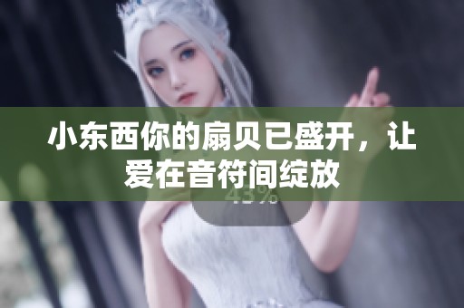 小东西你的扇贝已盛开，让爱在音符间绽放