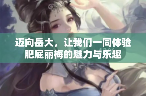 迈向岳大，让我们一同体验肥屁丽梅的魅力与乐趣