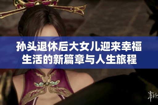 孙头退休后大女儿迎来幸福生活的新篇章与人生旅程
