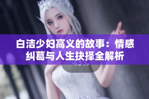 白洁少妇高义的故事：情感纠葛与人生抉择全解析