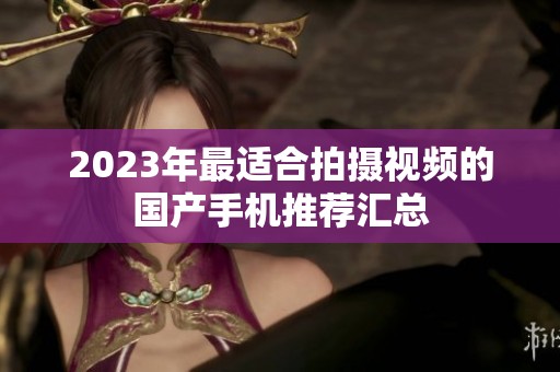 2023年最适合拍摄视频的国产手机推荐汇总