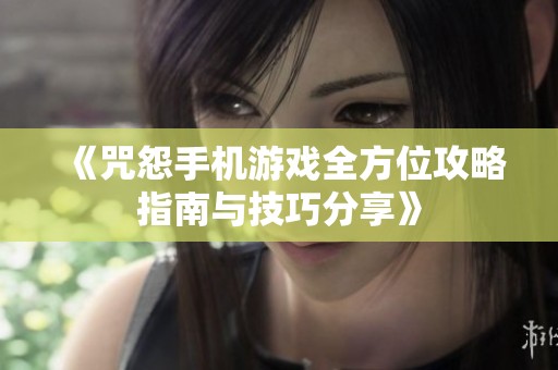 《咒怨手机游戏全方位攻略指南与技巧分享》