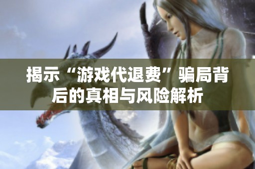 揭示“游戏代退费”骗局背后的真相与风险解析