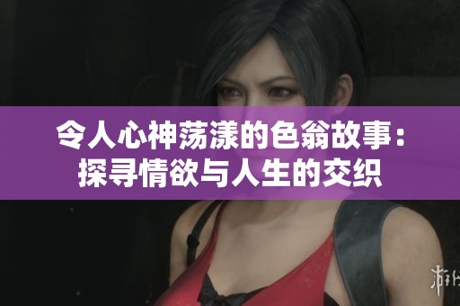 令人心神荡漾的色翁故事：探寻情欲与人生的交织