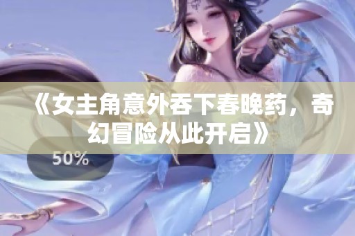 《女主角意外吞下春晚药，奇幻冒险从此开启》