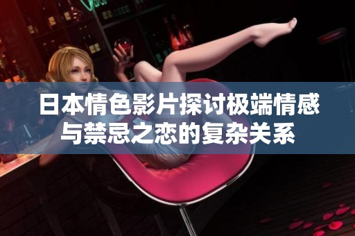 日本情色影片探讨极端情感与禁忌之恋的复杂关系