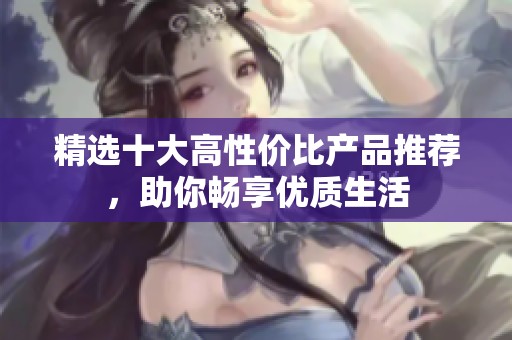 精选十大高性价比产品推荐，助你畅享优质生活
