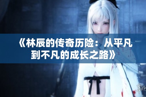 《林辰的传奇历险：从平凡到不凡的成长之路》