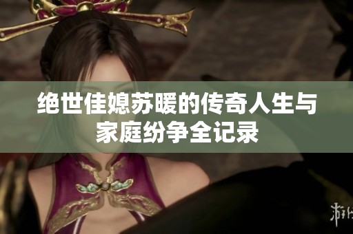 绝世佳媳苏暖的传奇人生与家庭纷争全记录