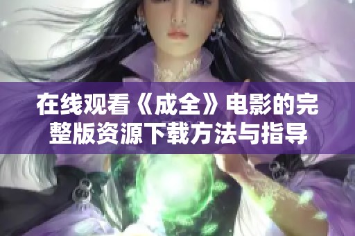 在线观看《成全》电影的完整版资源下载方法与指导