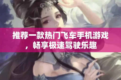 推荐一款热门飞车手机游戏，畅享极速驾驶乐趣