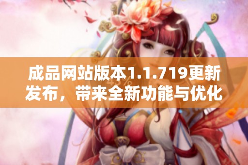 成品网站版本1.1.719更新发布，带来全新功能与优化体验