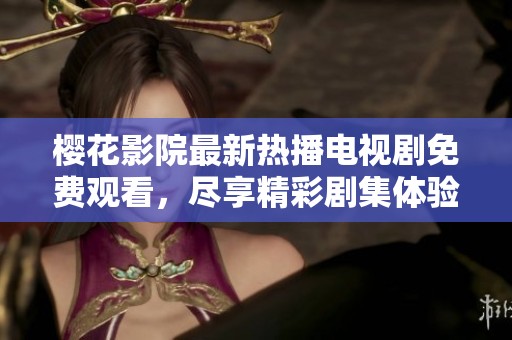 樱花影院最新热播电视剧免费观看，尽享精彩剧集体验