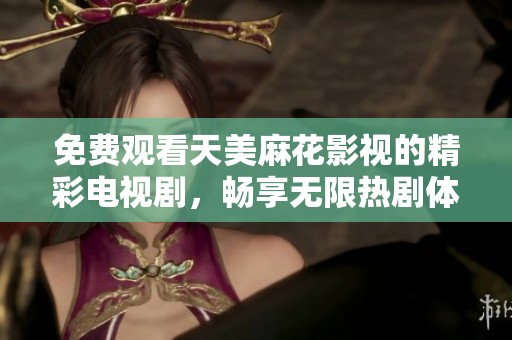 免费观看天美麻花影视的精彩电视剧，畅享无限热剧体验